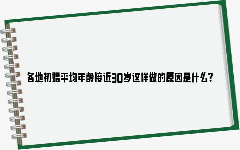 各地初婚平均年龄接近30岁这样做的原因是什么?