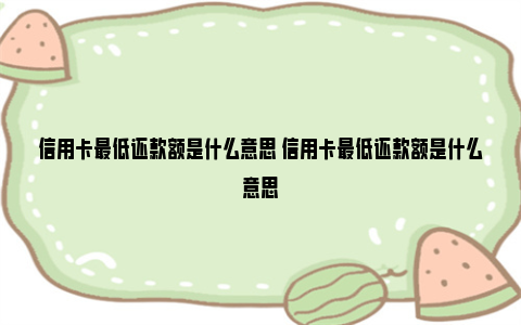 信用卡最低还款额是什么意思 信用卡最低还款额是什么意思