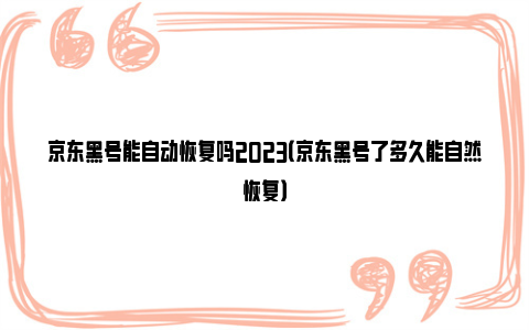 京东黑号能自动恢复吗2023（京东黑号了多久能自然恢复）