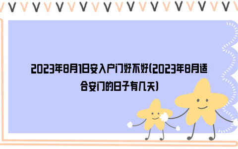 2023年8月1日安入户门好不好（2023年8月适合安门的日子有几天）