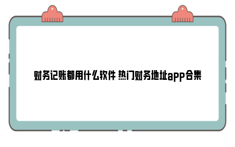 财务记账都用什么软件 热门财务地址app合集