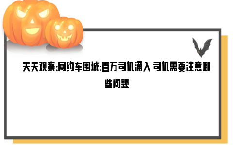 天天观察：网约车围城:百万司机涌入 司机需要注意哪些问题