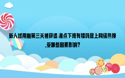 新人试用期第三天被辞退 准点下班有错吗登上网络热搜，受哪些因素影响？