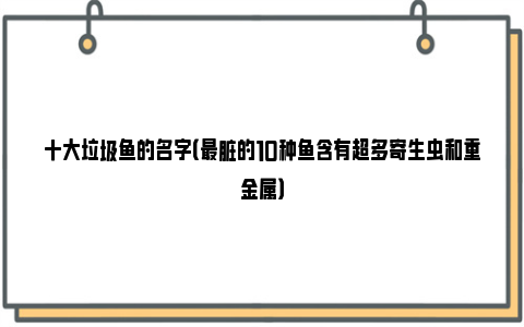 十大垃圾鱼的名字（最脏的10种鱼含有超多寄生虫和重金属）