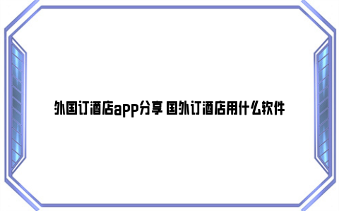 外国订酒店app分享 国外订酒店用什么软件