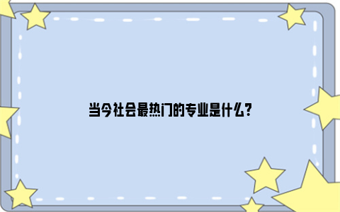 当今社会最热门的专业是什么？