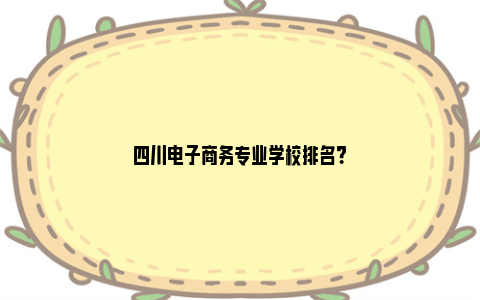 四川电子商务专业学校排名？