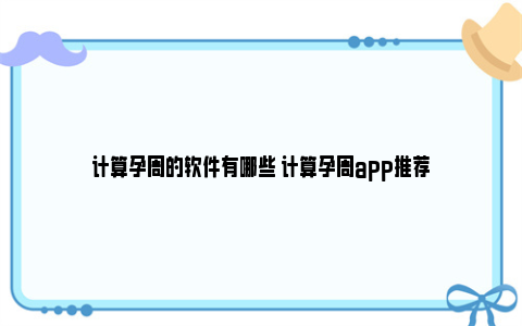 计算孕周的软件有哪些 计算孕周app推荐