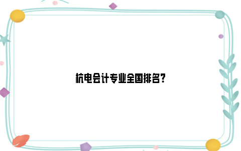 杭电会计专业全国排名？