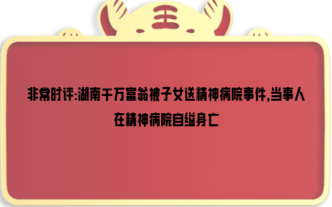 非常时评:湖南千万富翁被子女送精神病院事件，当事人在精神病院自缢身亡