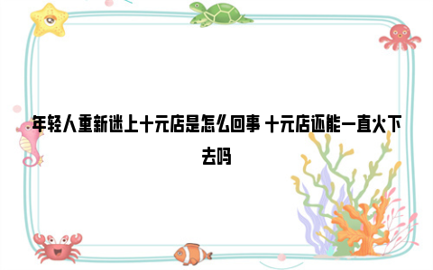 年轻人重新迷上十元店是怎么回事 十元店还能一直火下去吗