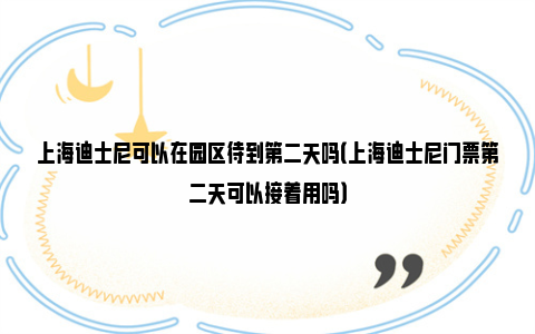 上海迪士尼可以在园区待到第二天吗（上海迪士尼门票第二天可以接着用吗）