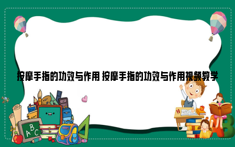 按摩手指的功效与作用 按摩手指的功效与作用视频教学