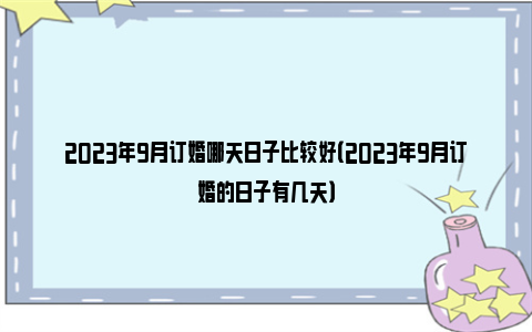 2023年9月订婚哪天日子比较好（2023年9月订婚的日子有几天）