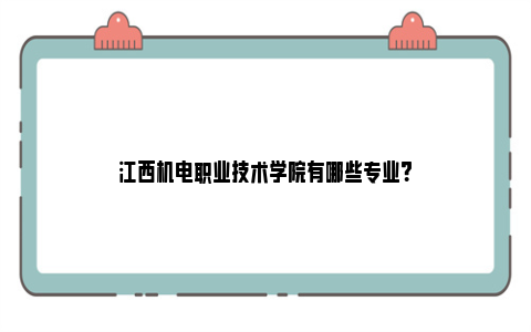 江西机电职业技术学院有哪些专业？