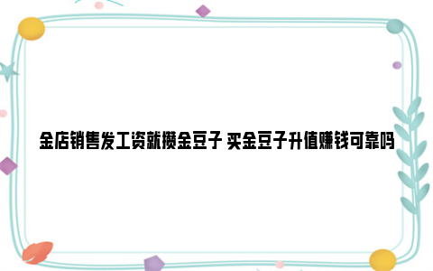 金店销售发工资就攒金豆子 买金豆子升值赚钱可靠吗