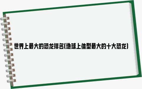 世界上最大的恐龙排名（地球上体型最大的十大恐龙）