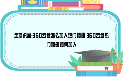 全球讯息：360云盘怎么加入热门相册 360云盘热门相册如何加入