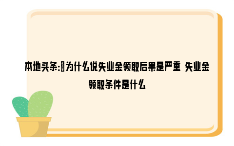 本地头条：​为什么说失业金领取后果是严重  失业金领取条件是什么