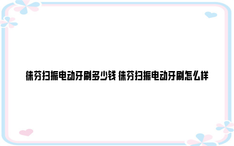 徕芬扫振电动牙刷多少钱 徕芬扫振电动牙刷怎么样