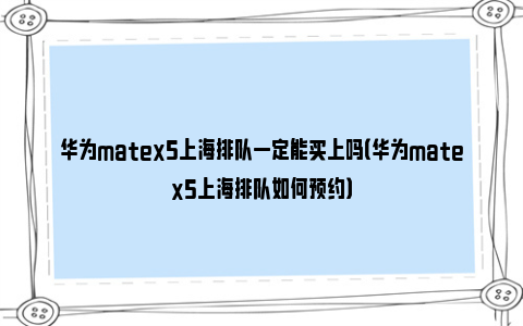 华为matex5上海排队一定能买上吗（华为matex5上海排队如何预约）