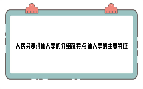 人民头条：​仙人掌的介绍及特点 仙人掌的主要特征