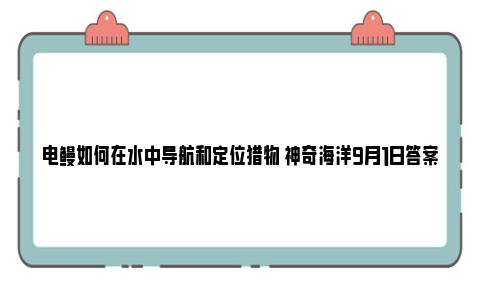 电鳗如何在水中导航和定位猎物 神奇海洋9月1日答案