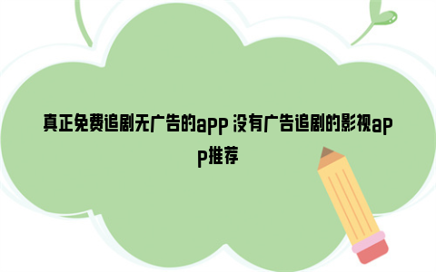 真正免费追剧无广告的app 没有广告追剧的影视app推荐