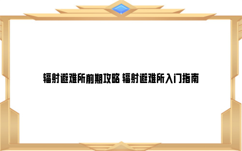 辐射避难所前期攻略 辐射避难所入门指南