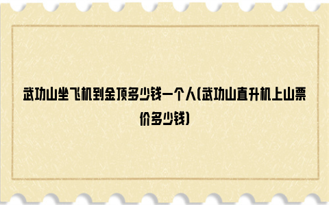 武功山坐飞机到金顶多少钱一个人（武功山直升机上山票价多少钱）