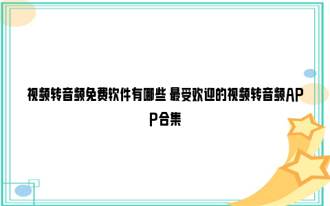 视频转音频免费软件有哪些 最受欢迎的视频转音频APP合集