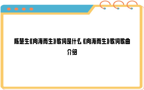 陈楚生《向海而生》歌词是什么 《向海而生》歌词歌曲介绍