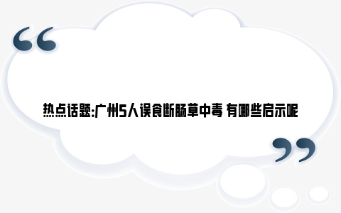 热点话题：广州5人误食断肠草中毒 有哪些启示呢