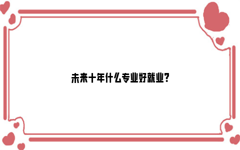 未来十年什么专业好就业？