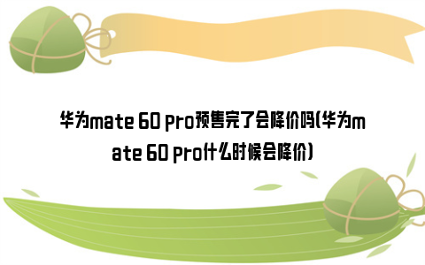 华为mate 60 pro预售完了会降价吗（华为mate 60 pro什么时候会降价）