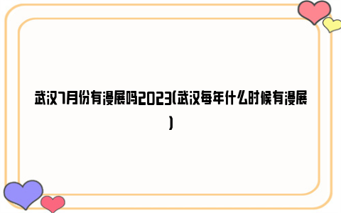 武汉7月份有漫展吗2023（武汉每年什么时候有漫展）