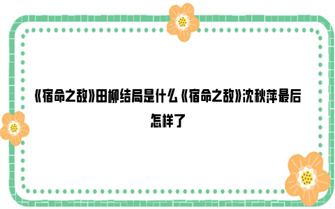 《宿命之敌》田柳结局是什么 《宿命之敌》沈秋萍最后怎样了