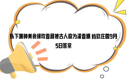 以下哪种美食绵软香甜被古人称为灌香糖 蚂蚁庄园9月5日答案