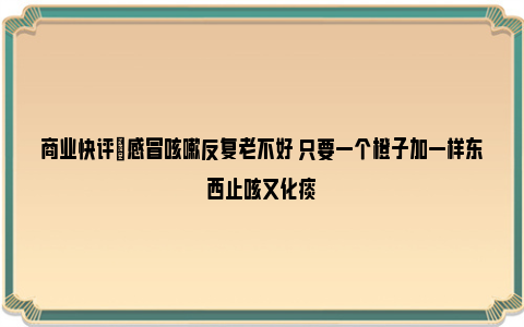 商业快评|感冒咳嗽反复老不好 只要一个橙子加一样东西止咳又化痰