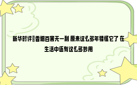 新华时评|香烟百害无一利 原来这么多年错怪它了 在生活中还有这么多妙用