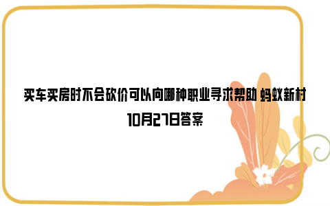 买车买房时不会砍价可以向哪种职业寻求帮助 蚂蚁新村10月27日答案