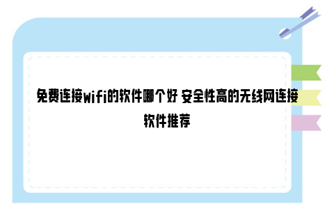 免费连接wifi的软件哪个好 安全性高的无线网连接软件推荐