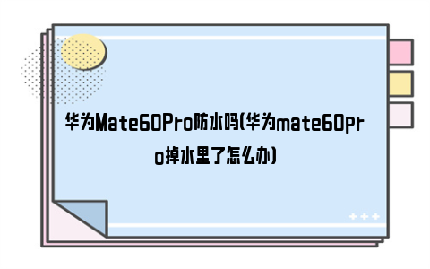 华为Mate60Pro防水吗（华为mate60pro掉水里了怎么办）