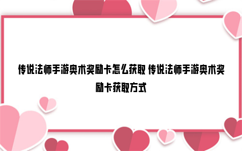 传说法师手游奥术奖励卡怎么获取 传说法师手游奥术奖励卡获取方式