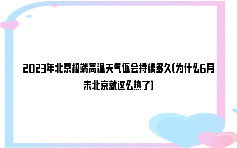 2023年北京极端高温天气还会持续多久（为什么6月末北京就这么热了）