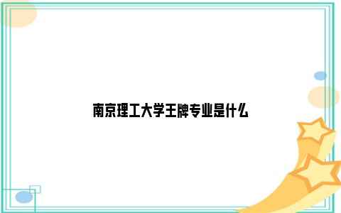 南京理工大学王牌专业是什么