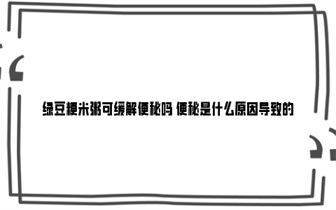 绿豆粳米粥可缓解便秘吗 便秘是什么原因导致的