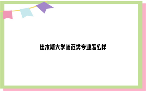 佳木斯大学师范类专业怎么样