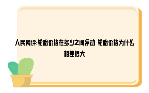 人民网评:轮胎价格在多少之间浮动  轮胎价格为什么相差很大