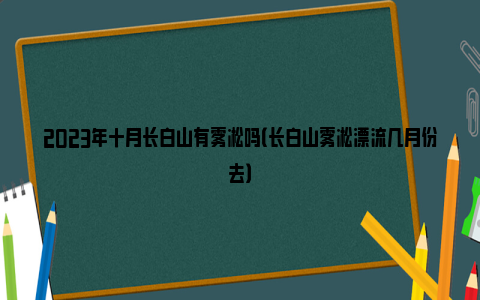 2023年十月长白山有雾凇吗（长白山雾凇漂流几月份去）